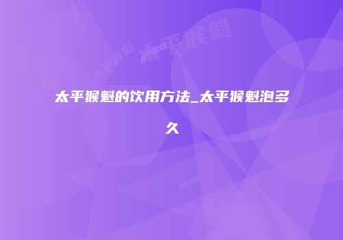 太平猴魁的饮用方法_太平猴魁泡多久