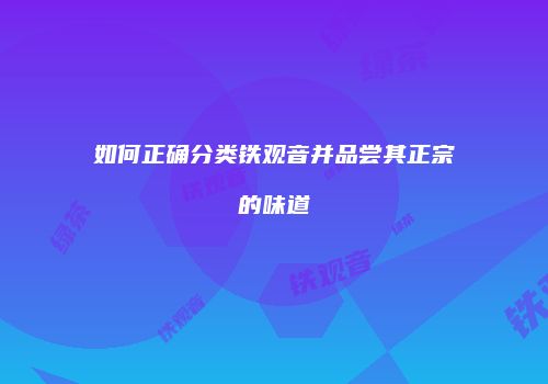 如何正确分类铁观音并品尝其正宗的味道