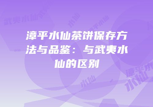 漳平水仙茶饼保存方法与品鉴：与武夷水仙的区别
