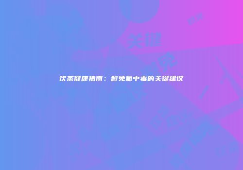 饮茶健康指南：避免氟中毒的关键建议