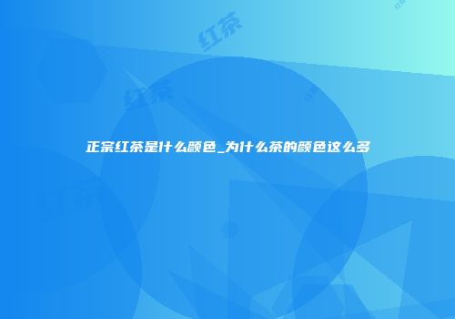 正宗红茶是什么颜色_为什么茶的颜色这么多