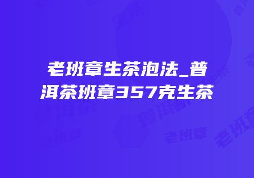 老班章生茶泡法_普洱茶班章357克生茶