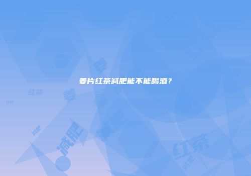 姜片红茶减肥能不能喝酒？
