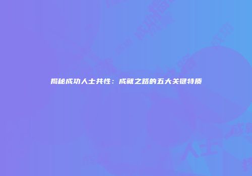 揭秘成功人士共性：成就之路的五大关键特质