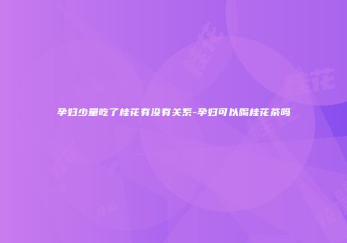 孕妇少量吃了桂花有没有关系-孕妇可以喝桂花茶吗