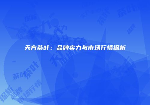 天方茶叶：品牌实力与市场行情探析