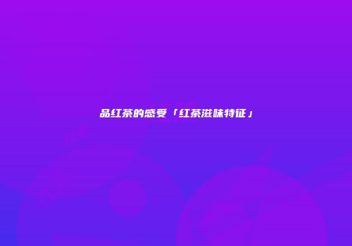 品红茶的感受「红茶滋味特征」