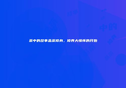 茶中的故事品茶修身，修养大情怀的开始