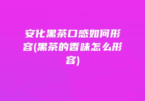 安化黑茶口感如何形容(黑茶的香味怎么形容)