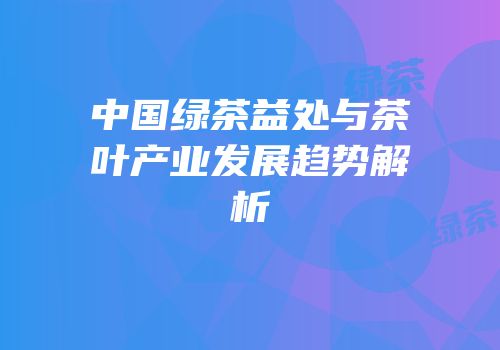 中国绿茶益处与茶叶产业发展趋势解析