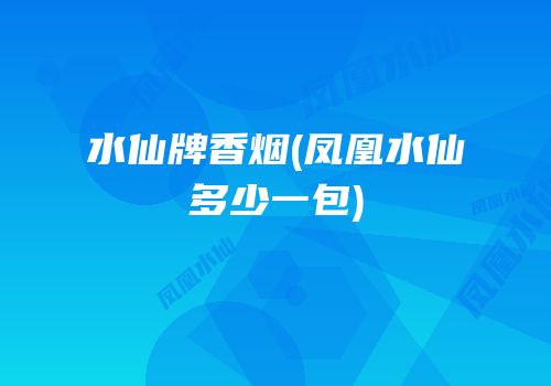 水仙牌香烟(凤凰水仙多少一包)