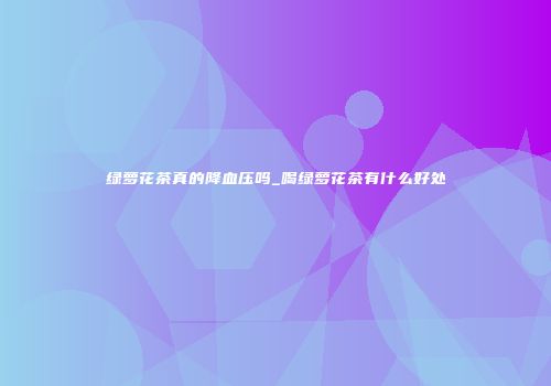 绿萝花茶真的降血压吗_喝绿萝花茶有什么好处