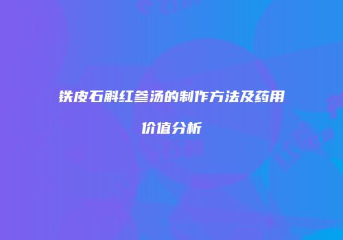 铁皮石斛红参汤的制作方法及药用价值分析