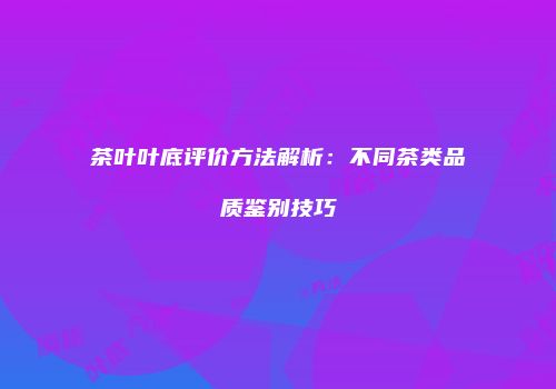 茶叶叶底评价方法解析：不同茶类品质鉴别技巧