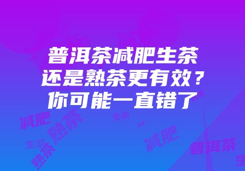 普洱茶减肥生茶还是熟茶更有效？你可能一直错了