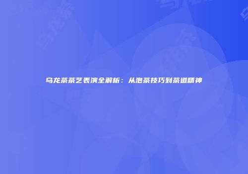 乌龙茶茶艺表演全解析：从泡茶技巧到茶道精神