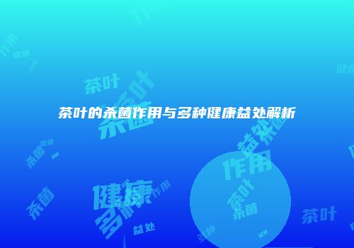 茶叶的杀菌作用与多种健康益处解析