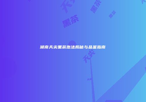 湖南天尖黑茶泡法揭秘与品鉴指南