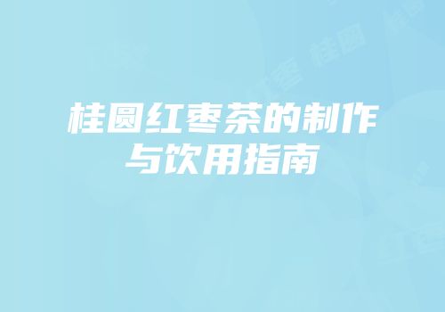 桂圆红枣茶的制作与饮用指南