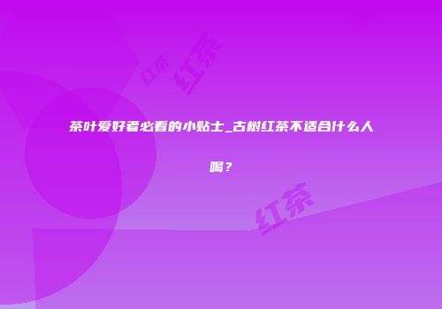 茶叶爱好者必看的小贴士_古树红茶不适合什么人喝？