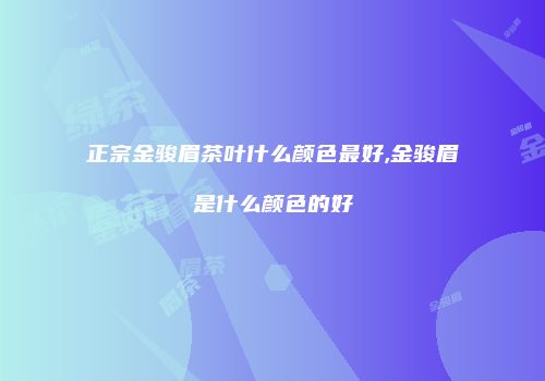 正宗金骏眉茶叶什么颜色最好,金骏眉是什么颜色的好