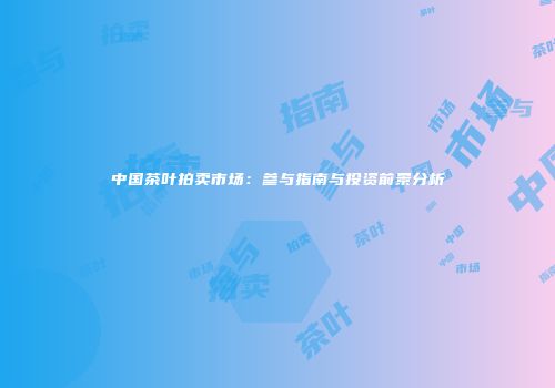 中国茶叶拍卖市场：参与指南与投资前景分析