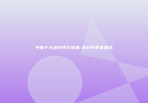 中国十大茶叶评比投票-茶叶评审室要求