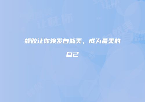 蜂胶让你焕发自然美，成为最美的自己