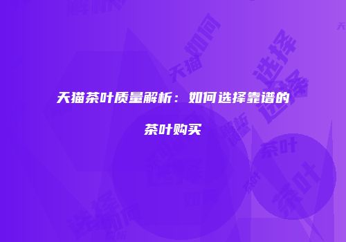 天猫茶叶质量解析：如何选择靠谱的茶叶购买