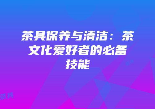 茶具保养与清洁：茶文化爱好者的必备技能