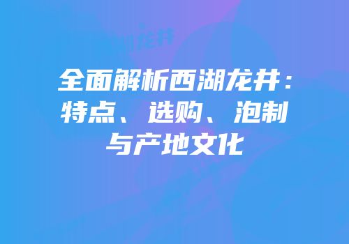 全面解析西湖龙井：特点、选购、泡制与产地文化