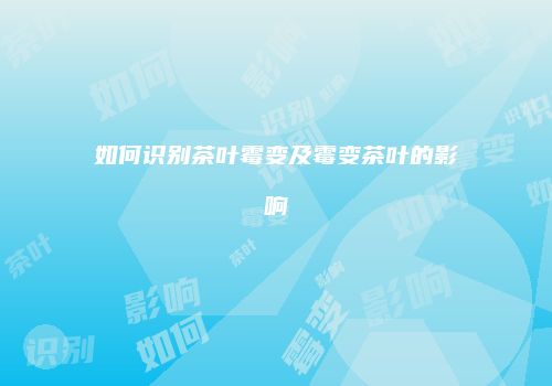 如何识别茶叶霉变及霉变茶叶的影响