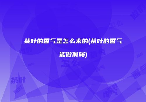 茶叶的香气是怎么来的(茶叶的香气能做假吗)