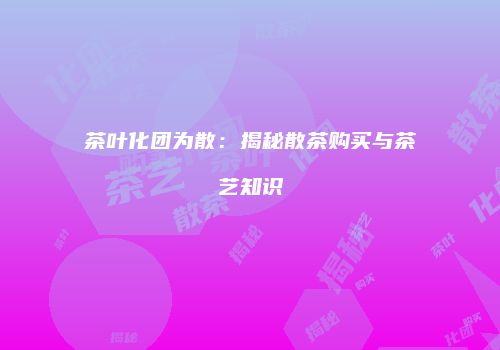 茶叶化团为散：揭秘散茶购买与茶艺知识