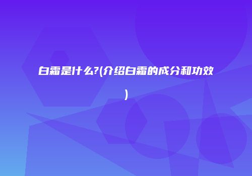 白霜是什么?(介绍白霜的成分和功效)