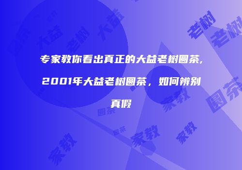 专家教你看出真正的大益老树圆茶,2001年大益老树圆茶，如何辨别真假