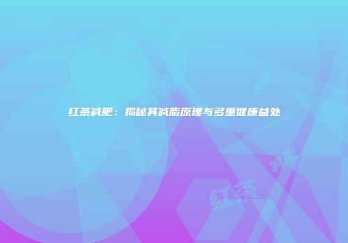 红茶减肥：揭秘其减脂原理与多重健康益处