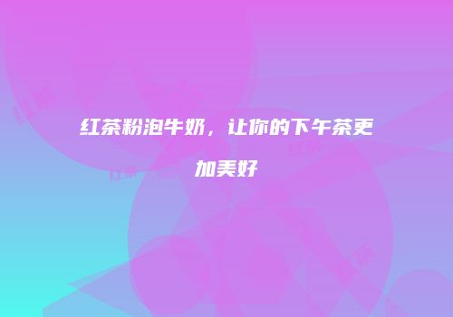 红茶粉泡牛奶，让你的下午茶更加美好