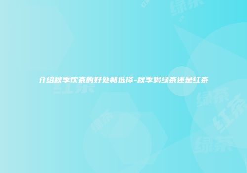 介绍秋季饮茶的好处和选择-秋季喝绿茶还是红茶