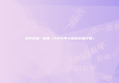 茶叶价格一览表「2016年大益茶价格行情」