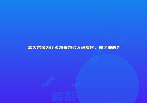 高火岩茶为什么越来越多人选择它，你了解吗？