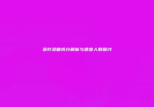 茶叶多糖成分解析与适宜人群探讨