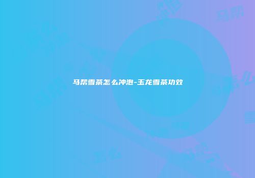 马帮雪茶怎么冲泡-玉龙雪茶功效