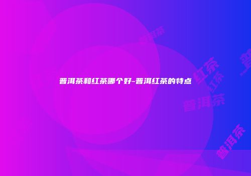 普洱茶和红茶哪个好-普洱红茶的特点