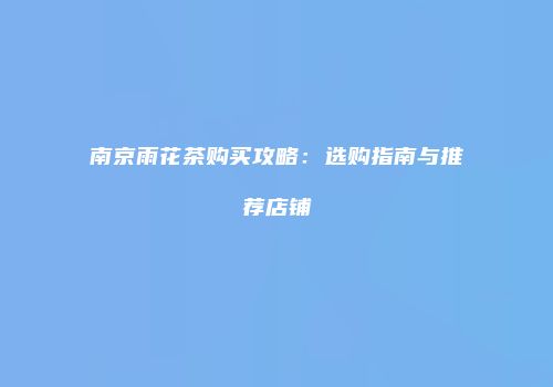 南京雨花茶购买攻略：选购指南与推荐店铺