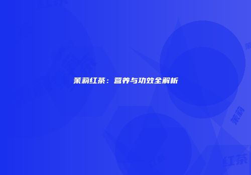 茉莉红茶：营养与功效全解析