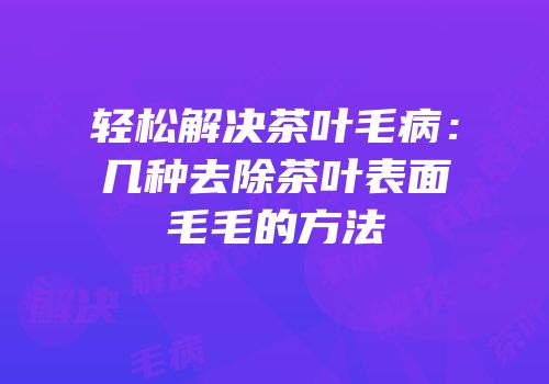 轻松解决茶叶毛病：几种去除茶叶表面毛毛的方法