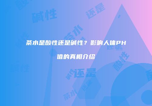 茶水是酸性还是碱性？影响人体PH值的真相介绍