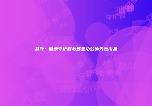 茶叶：健康守护者与多重功效的天然饮品