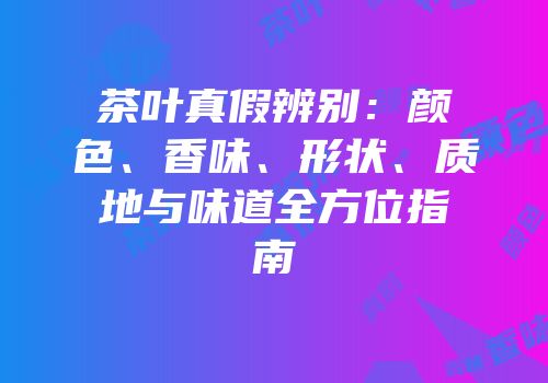 茶叶真假辨别：颜色、香味、形状、质地与味道全方位指南